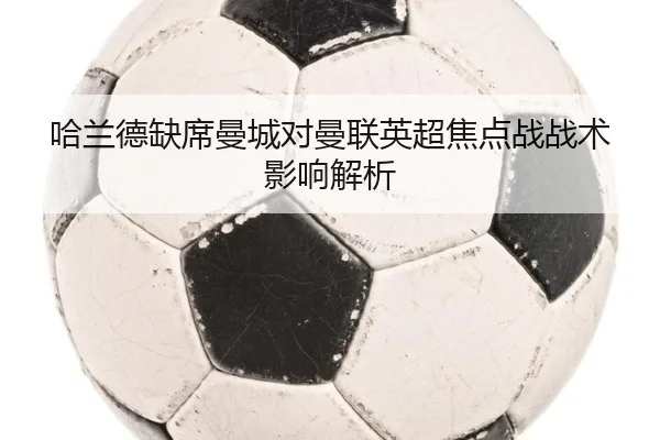 哈兰德缺席曼城对曼联英超焦点战战术影响解析